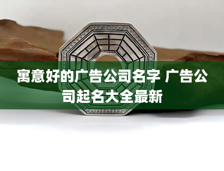 寓意好的广告公司名字 广告公司起名大全最新