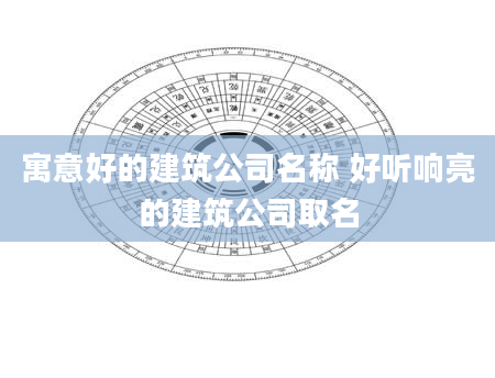 寓意好的建筑公司名称 好听响亮的建筑公司取名
