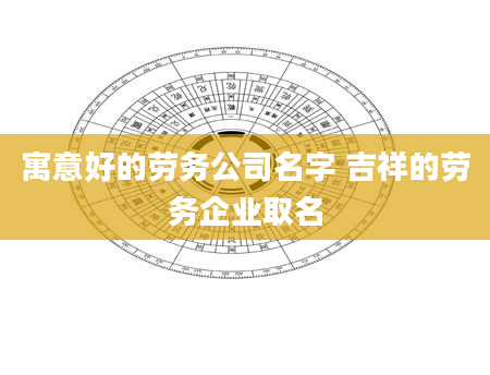 寓意好的劳务公司名字 吉祥的劳务企业取名