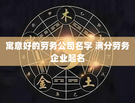寓意好的劳务公司名字 满分劳务企业起名