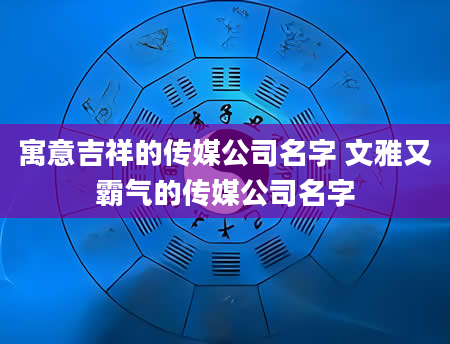 寓意吉祥的传媒公司名字 文雅又霸气的传媒公司名字