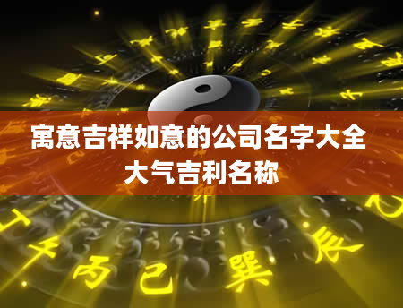 寓意吉祥如意的公司名字大全 大气吉利名称