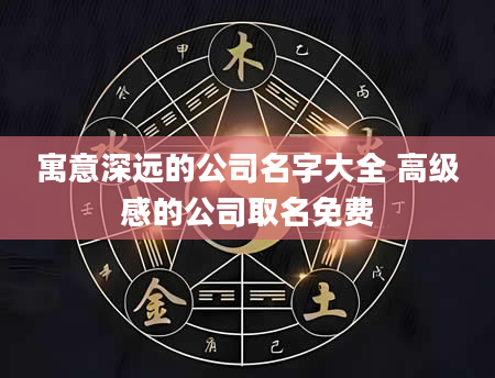 寓意深远的公司名字大全 高级感的公司取名免费