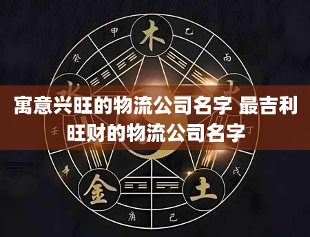 寓意兴旺的物流公司名字 最吉利旺财的物流公司名字
