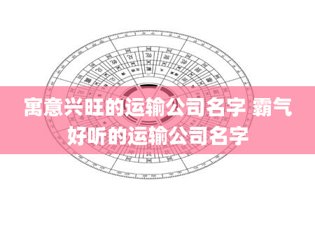 寓意兴旺的运输公司名字 霸气好听的运输公司名字