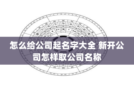 怎么给公司起名字大全 新开公司怎样取公司名称