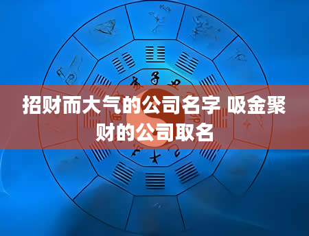 招财而大气的公司名字 吸金聚财的公司取名