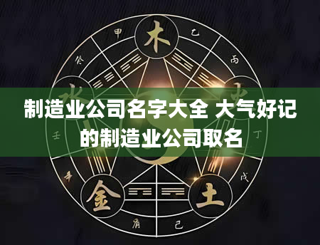 制造业公司名字大全 大气好记的制造业公司取名