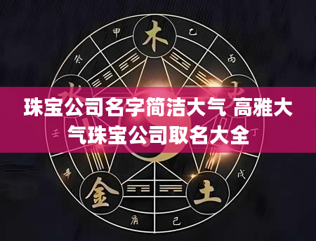 珠宝公司名字简洁大气 高雅大气珠宝公司取名大全