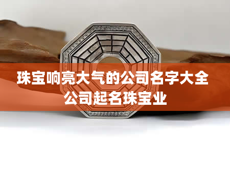 珠宝响亮大气的公司名字大全 公司起名珠宝业