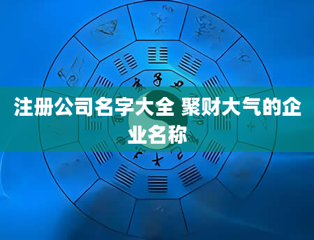 注册公司名字大全 聚财大气的企业名称