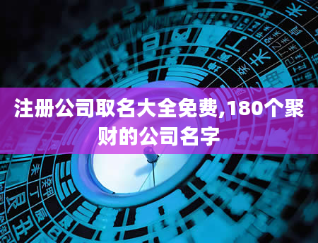 注册公司取名大全免费,180个聚财的公司名字
