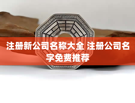 注册新公司名称大全 注册公司名字免费推荐