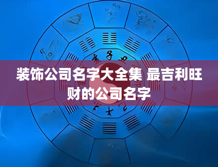 装饰公司名字大全集 最吉利旺财的公司名字