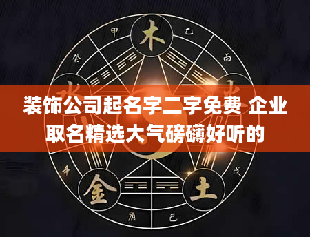 装饰公司起名字二字免费 企业取名精选大气磅礴好听的