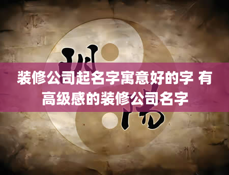 装修公司起名字寓意好的字 有高级感的装修公司名字
