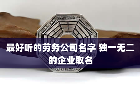 最好听的劳务公司名字 独一无二的企业取名