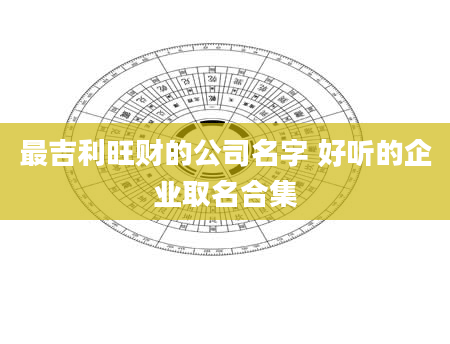 最吉利旺财的公司名字 好听的企业取名合集