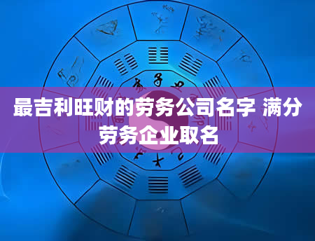 最吉利旺财的劳务公司名字 满分劳务企业取名
