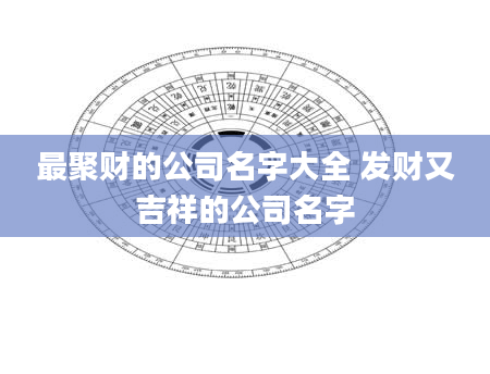 最聚财的公司名字大全 发财又吉祥的公司名字