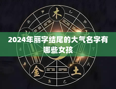 2024年丽字结尾的大气名字有哪些女孩