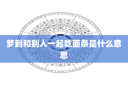 梦到和别人一起吃面条是什么意思