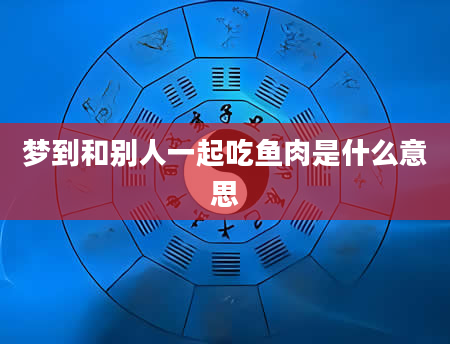 梦到和别人一起吃鱼肉是什么意思