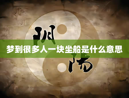 梦到很多人一块坐船是什么意思