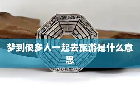 梦到很多人一起去旅游是什么意思