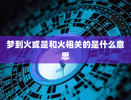 梦到火或是和火相关的是什么意思