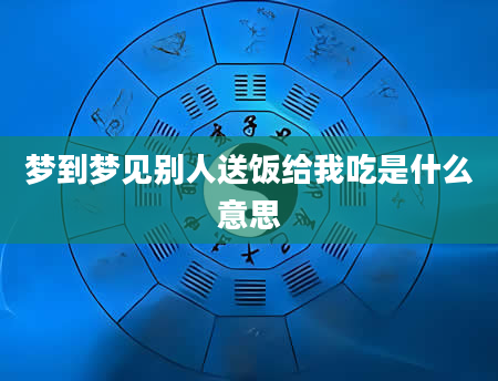 梦到梦见别人送饭给我吃是什么意思