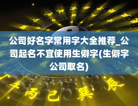 公司好名字常用字大全推荐_公司起名不宜使用生僻字(生僻字公司取名)