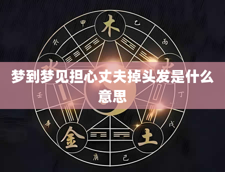 梦到梦见担心丈夫掉头发是什么意思