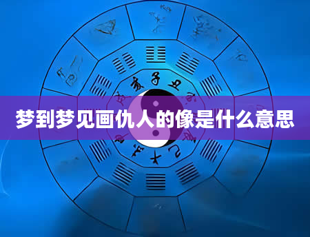 梦到梦见画仇人的像是什么意思