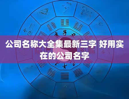 公司名称大全集最新三字 好用实在的公司名字