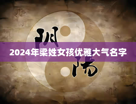 2024年梁姓女孩优雅大气名字