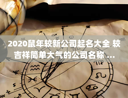 2020鼠年较新公司起名大全 较吉祥简单大气的公司名称 ...