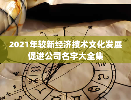 2021年较新经济技术文化发展促进公司名字大全集