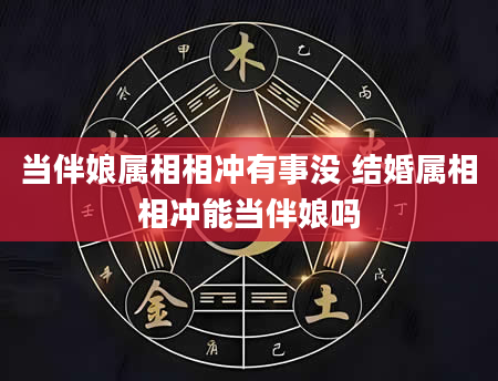 当伴娘属相相冲有事没 结婚属相相冲能当伴娘吗