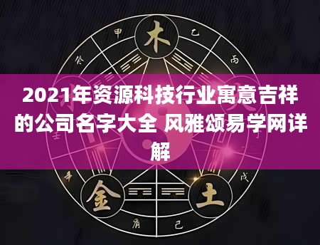 2021年资源科技行业寓意吉祥的公司名字大全 风雅颂易学网详解