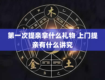 第一次提亲拿什么礼物 上门提亲有什么讲究
