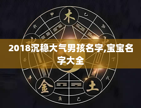 2018沉稳大气男孩名字,宝宝名字大全