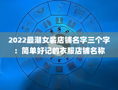 2022最潮女装店铺名字三个字：简单好记的衣服店铺名称