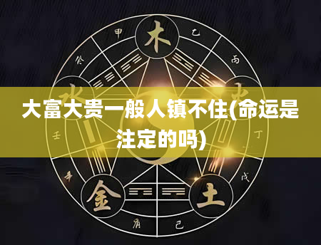 大富大贵一般人镇不住(命运是注定的吗)