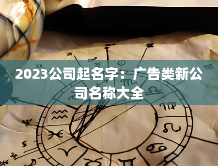 2023公司起名字：广告类新公司名称大全