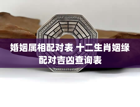 婚姻属相配对表 十二生肖姻缘配对吉凶查询表
