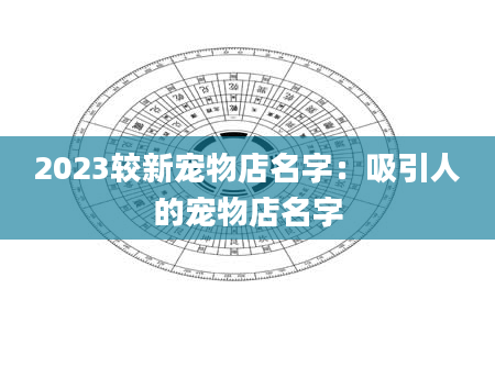 2023较新宠物店名字：吸引人的宠物店名字