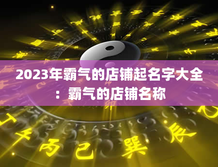 2023年霸气的店铺起名字大全：霸气的店铺名称