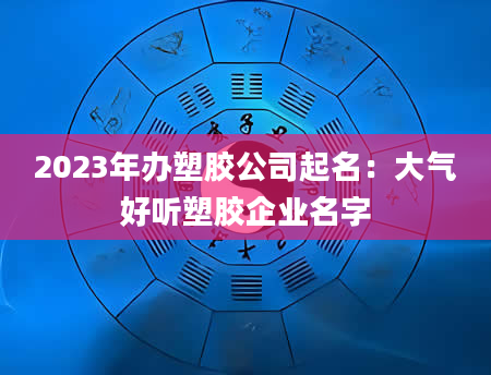 2023年办塑胶公司起名：大气好听塑胶企业名字