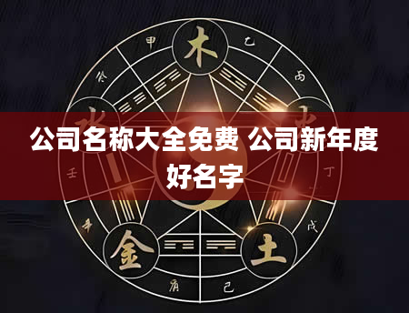公司名称大全免费 公司新年度好名字